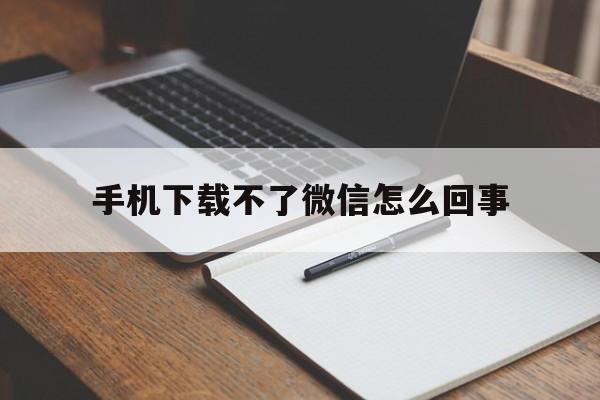 手机下载不了微信怎么回事,一个手机怎么下载第二个微信