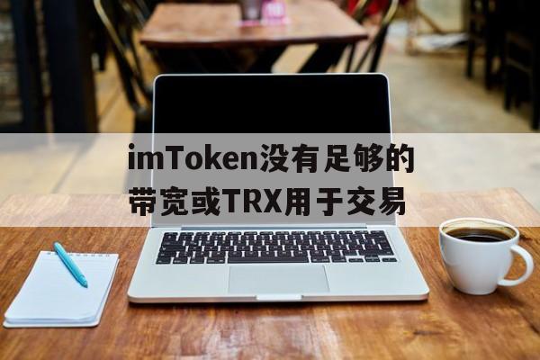 关于imToken没有足够的带宽或TRX用于交易的信息