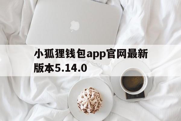 小狐狸钱包app官网最新版本5.14.0的简单介绍