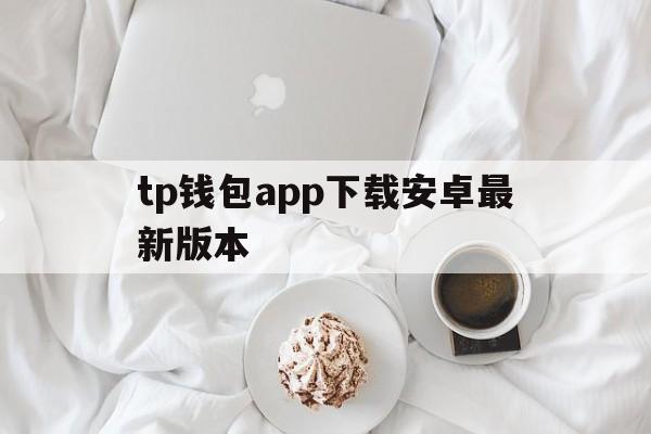 tp钱包app下载安卓最新版本,tp钱包app官方下载安卓最新版本