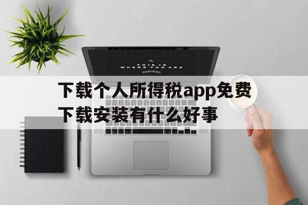 下载个人所得税app免费下载安装有什么好事的简单介绍