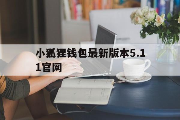 关于小狐狸钱包最新版本5.11官网的信息