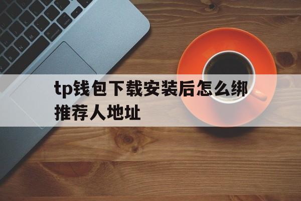 tp钱包下载安装后怎么绑推荐人地址的简单介绍