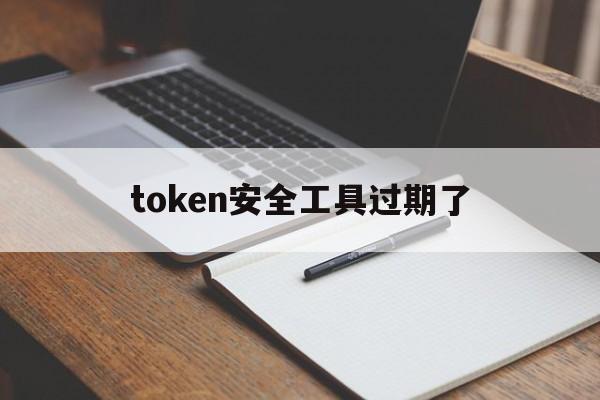 token安全工具过期了,您的安全工具token到期