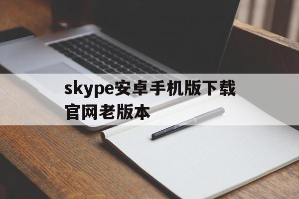 skype安卓手机版下载官网老版本,skype安卓版下载 v8150386官方版