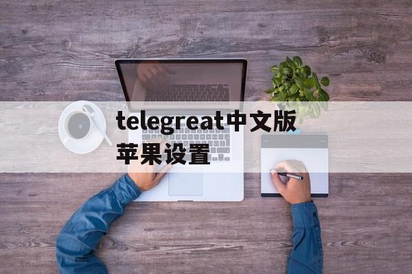 telegreat中文版苹果设置,telegram怎么设置汉语ios