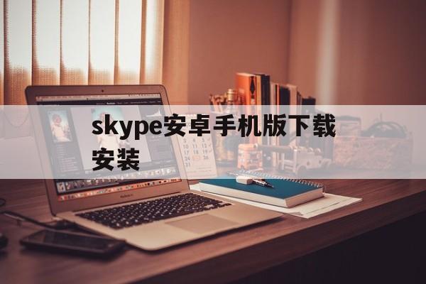 skype安卓手机版下载安装,skype安卓手机版app2019