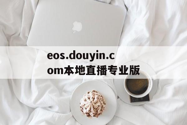 关于eos.douyin.com本地直播专业版的信息