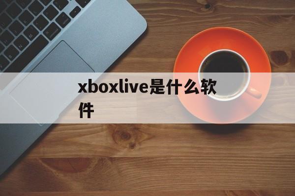 xboxlive是什么软件,xbox live是什么可以卸载吗