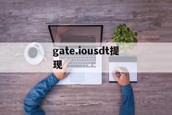 gate.iousdt提现,gateiousdt怎么提现