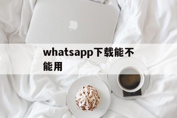 whatsapp下载能不能用,whatsapp官网下载不能用