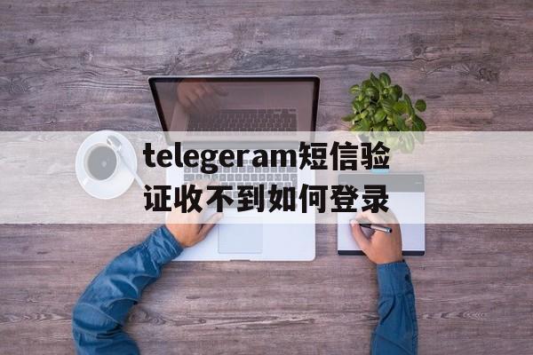 telegeram短信验证收不到如何登录的简单介绍