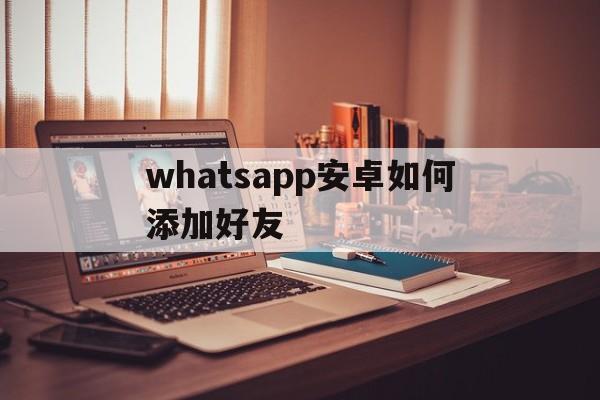 whatsapp安卓如何添加好友,安卓手机whatsapp怎么加好友