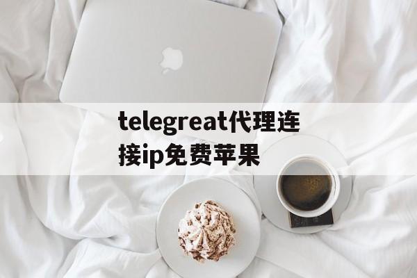 telegreat代理连接ip免费苹果的简单介绍