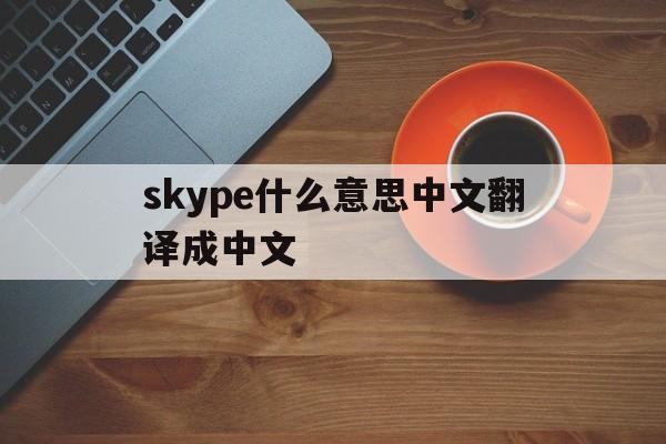skype什么意思中文翻译成中文,skype什么意思中文翻译成中文呢