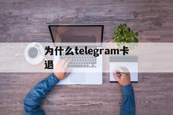 为什么telegram卡退,telegram怎么不能用了