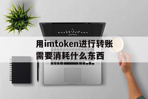 包含用imtoken进行转账需要消耗什么东西的词条