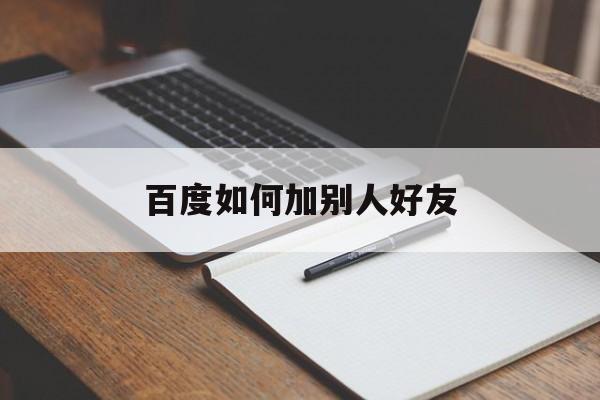 百度如何加别人好友,百度如何加别人好友微信