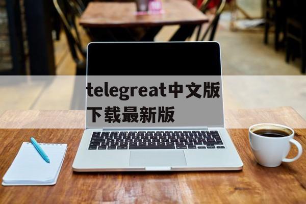telegreat中文版下载最新版,telegreat中文版下载最新版本