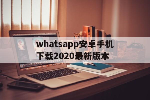 whatsapp安卓手机下载2020最新版本,whatsapp安卓手机版下载v22020624免费下载