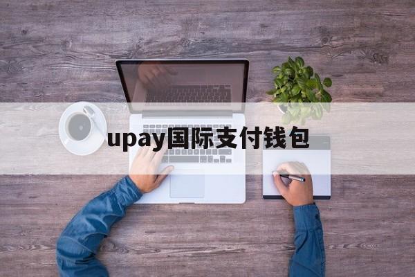 upay国际支付钱包,upay国际支付钱包怎么注册