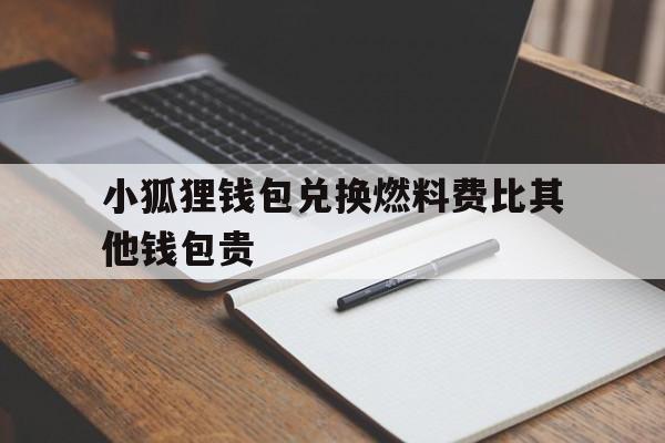 小狐狸钱包兑换燃料费比其他钱包贵的简单介绍