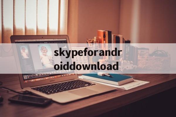 关于skypeforandroiddownload的信息