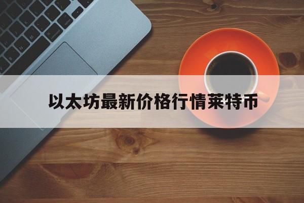 以太坊最新价格行情莱特币,以太坊币最新价格 今日价格