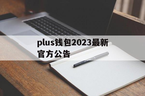 plus钱包2023最新官方公告,plus token最新情况国家认可