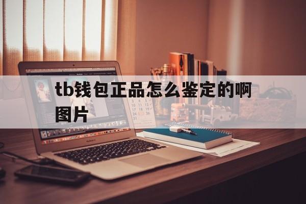 tb钱包正品怎么鉴定的啊图片,tb钱包正品怎么鉴定的啊图片和价格