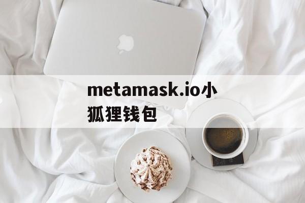 metamask.io小狐狸钱包,metamask小狐狸钱包怎么卖币