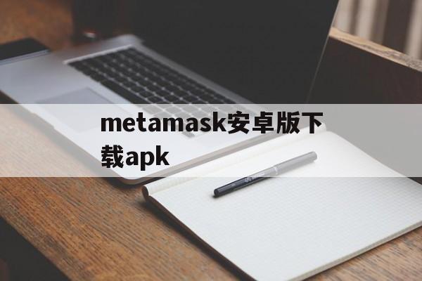 关于metamask安卓版下载apk的信息