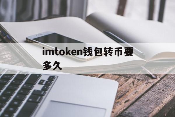 imtoken钱包转币要多久,为什么imtoken币转不出去