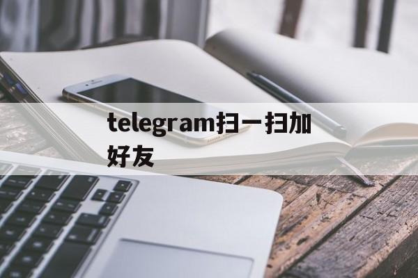 telegram扫一扫加好友,telegram怎么加别人好友