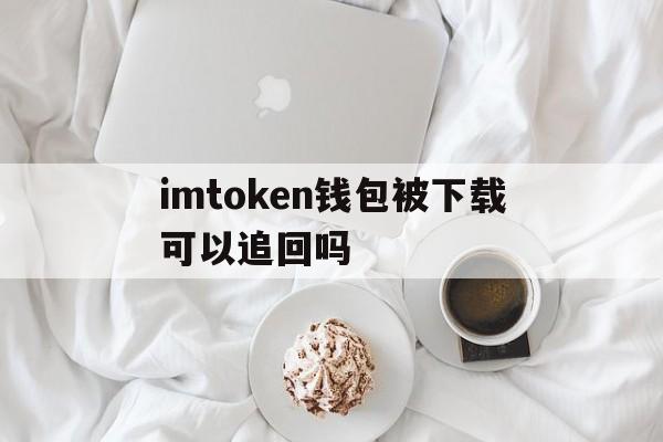 imtoken钱包被下载可以追回吗的简单介绍