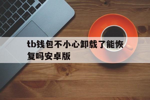 tb钱包不小心卸载了能恢复吗安卓版,tb钱包不小心卸载了能恢复吗安卓版本