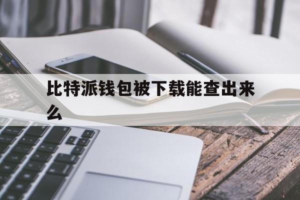 比特派钱包被下载能查出来么,比特派钱包被下载能查出来么是真的吗