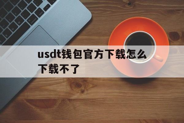 usdt钱包官方下载怎么下载不了,usdt wallet下载了怎么打不开