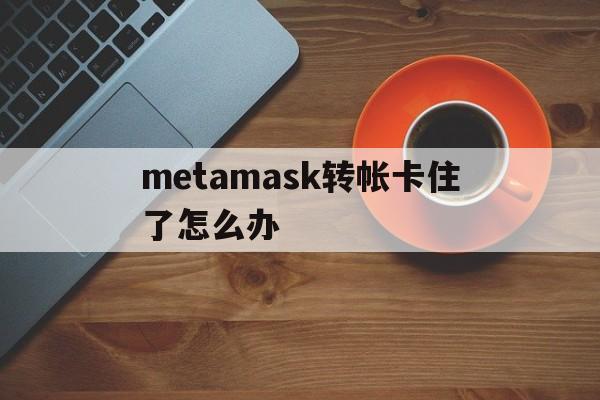 metamask转帐卡住了怎么办,metamask里的usdt怎么转出去