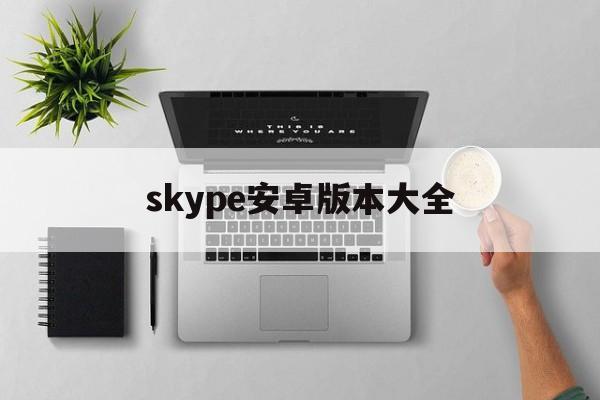 skype安卓版本大全,skype安卓版下载官网