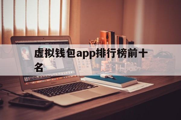 虚拟钱包app排行榜前十名,虚拟钱包app排行榜前十名是真的吗