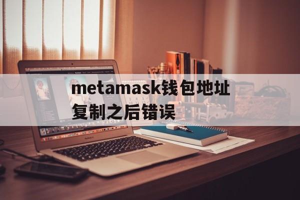 metamask钱包地址复制之后错误,metamask怎么导入imtoken钱包