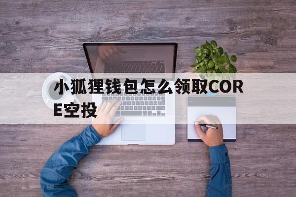 小狐狸钱包怎么领取CORE空投的简单介绍