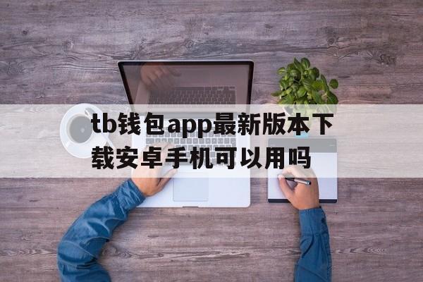 tb钱包app最新版本下载安卓手机可以用吗的简单介绍