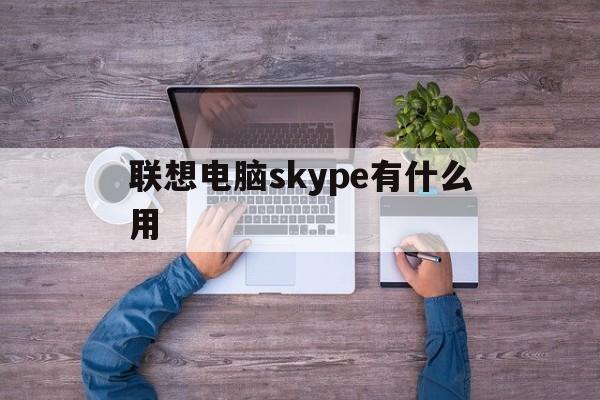 联想电脑skype有什么用,联想电脑skype有什么用处