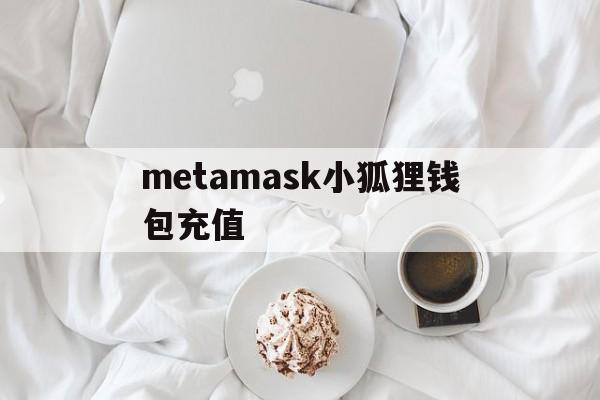 metamask小狐狸钱包充值,metamask小狐狸钱包怎么卖币