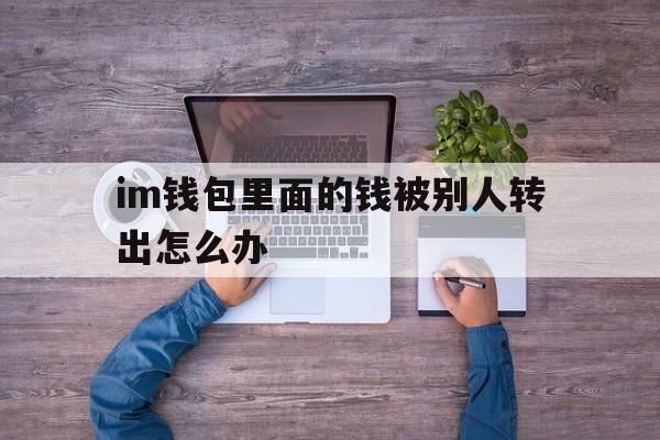 im钱包里面的钱被别人转出怎么办的简单介绍