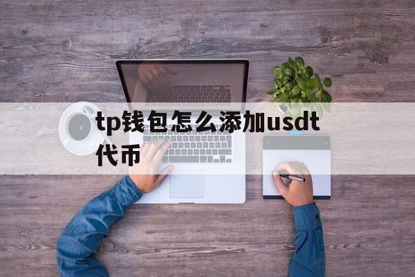 tp钱包怎么添加usdt代币的简单介绍