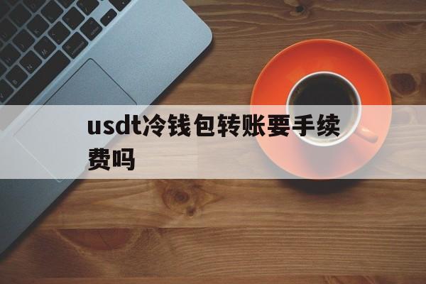 usdt冷钱包转账要手续费吗,ledger冷钱包转usdt转不出去