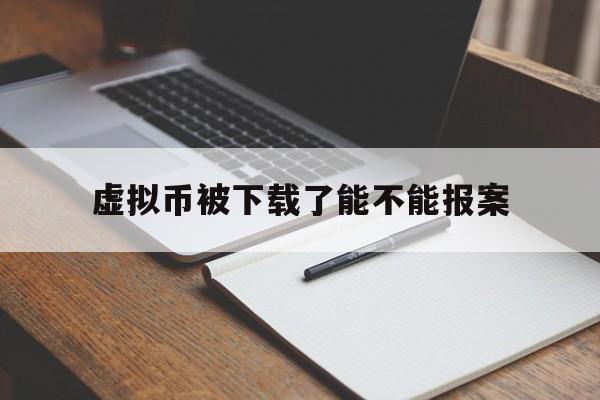 虚拟币被下载了能不能报案,虚拟币被下载了能不能报案诈骗